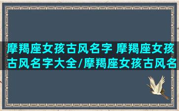 摩羯座女孩古风名字 摩羯座女孩古风名字大全/摩羯座女孩古风名字 摩羯座女孩古风名字大全-我的网站